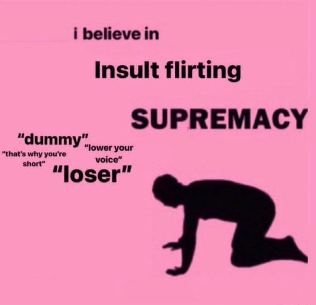 i believe in Insult flirting SUPREMACY lower your thats why youre g8 voice loser