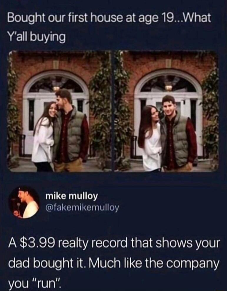 Bought our first house at age 19 What Yall buying i mike mulloy GIECITEINTIY A 399 realty record that shows your dad bought it Much like the company you run