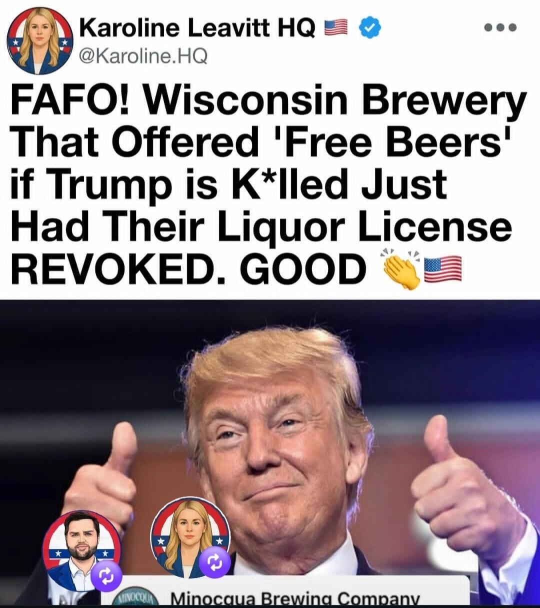 Karoline Leavitt HQ @Karoline.HQ FAFO! Wisconsin Brewery That Offered 'Free Beers' if Trump is K*lled Just Had Their Liquor License REVOKED. GOOD. Minocqua Brewing Company