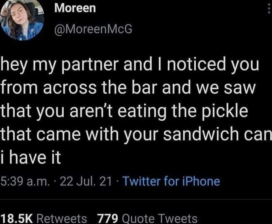 Moreen i LYIEEL IV ele hey my partner and noticed you from across the bar and we saw that you arent eating the pickle that came with your sandwich can i have it 539 am 22 Jul 21 Twitter for iPhone 185K Retweets 779 Quote Tweets