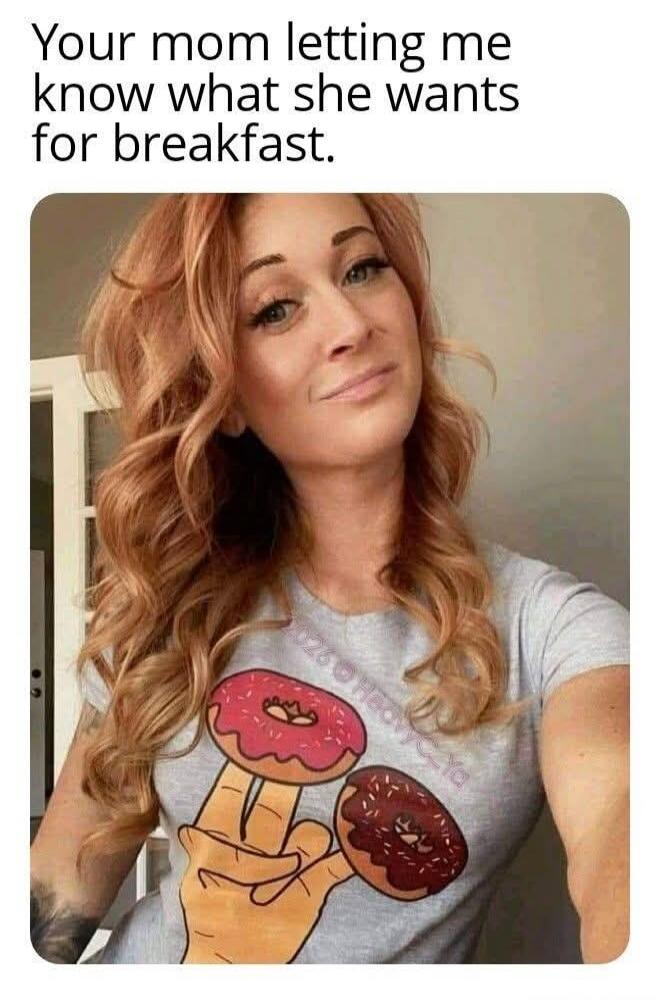 Your mom letting me know what she wants for breakfast.