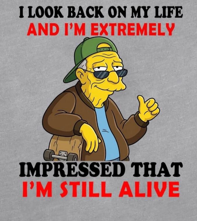 I LOOK BACK ON MY LIFE AND I'M EXTREMELY IMPRESSED THAT I'M STILL ALIVE