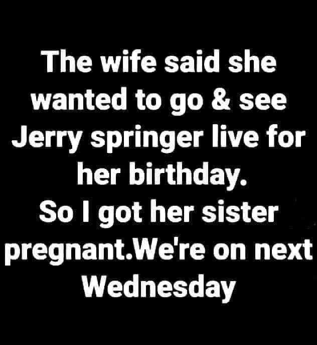 LU CRYA G T B T wanted to go see Jerry springer live for her birthday So got her sister LD EDTRL Y CRG T I T 4 Wednesday