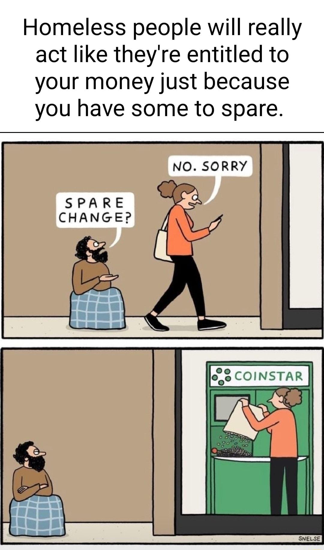 Homeless people will really act like theyre entitled to your money just because you have some to spare NO SORRY SPARE CHANGE T