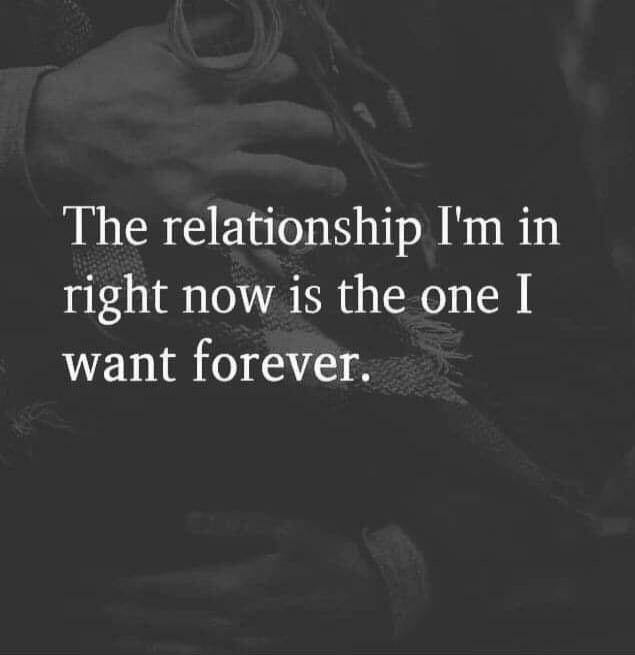 The relationship I'm in right now is the one I want forever.