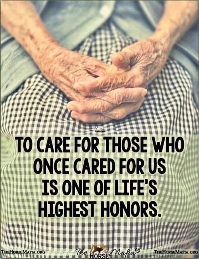 TO CARE FOR THOSE WHO ONCE CARED FOR US IS ONE OF LIFE'S HIGHEST HONORS.