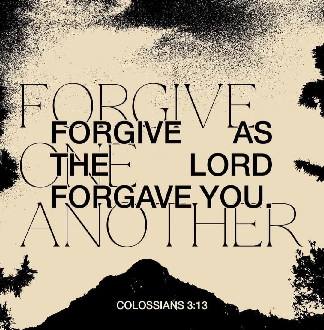 FORGIVE ONE ANOTHER AS THE LORD FORGAVE YOU. COLOSSIANS 3:13
