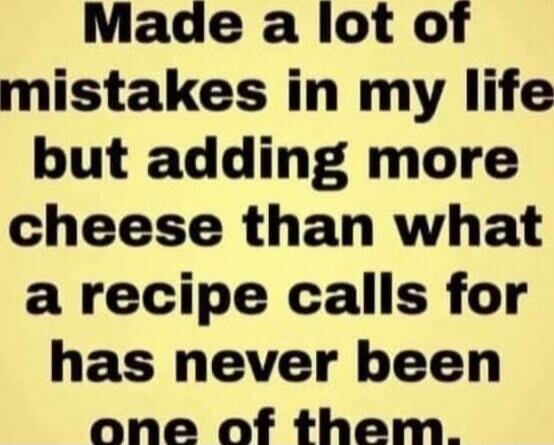 Made a lot of mistakes in my life but adding more cheese than what a recipe calls for has never been one of them.