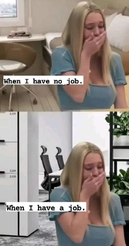 When I have no job. When I have a job.