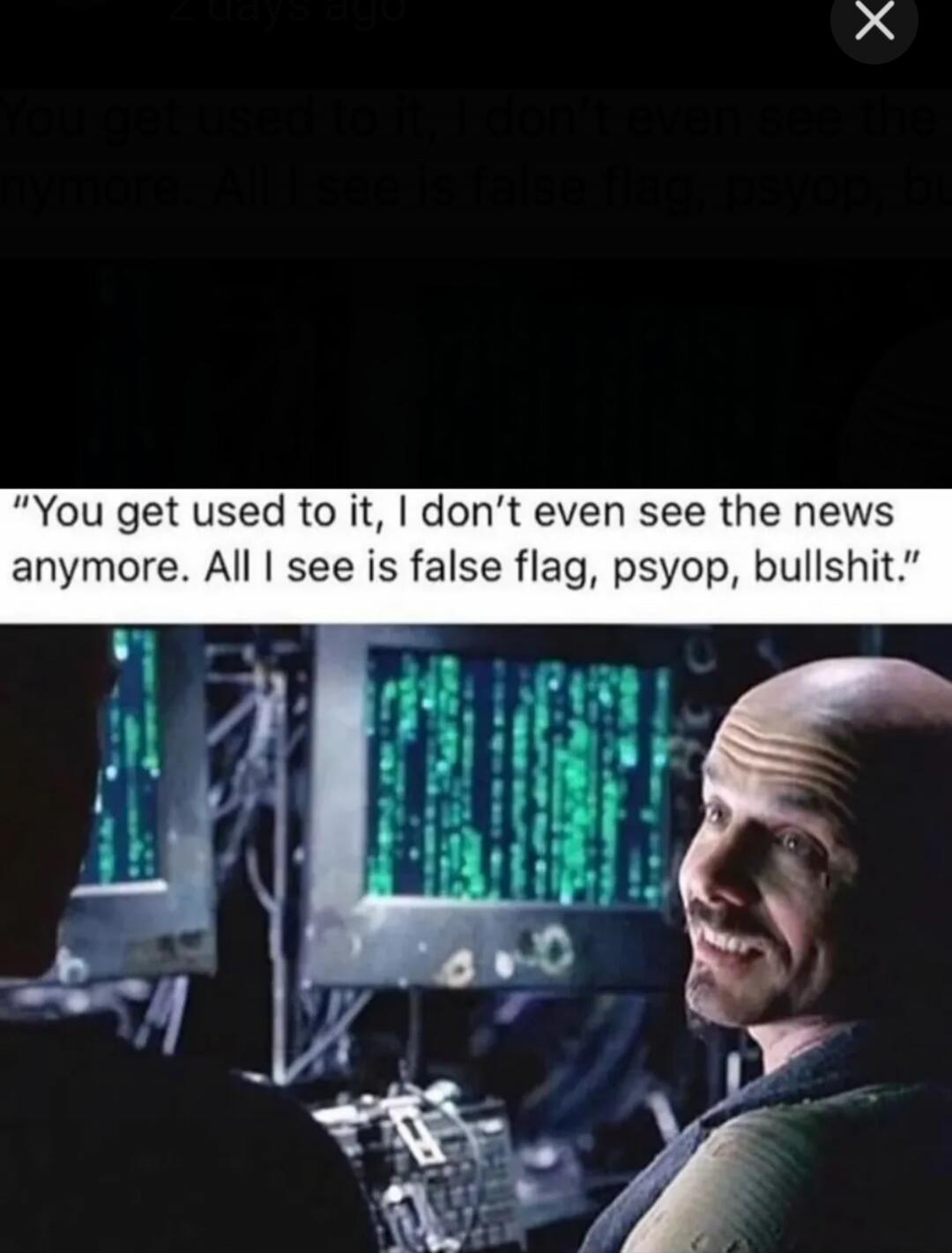 “You get used to it, I don’t even see the news anymore. All I see is false flag, psyop, bullshit.”