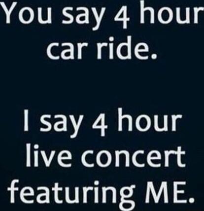 You say 4 hour car ride say 4 hour live concert featuring ME