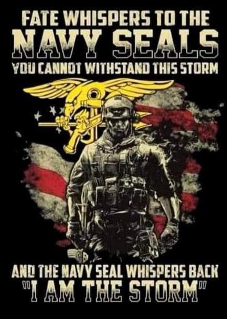 FATE WHISPERS TO THE NAVY SEALS\nYOU CANNOT WITHSTAND THIS STORM\nAND THE NAVY SEAL WHISPERS BACK\nI AM THE STORM