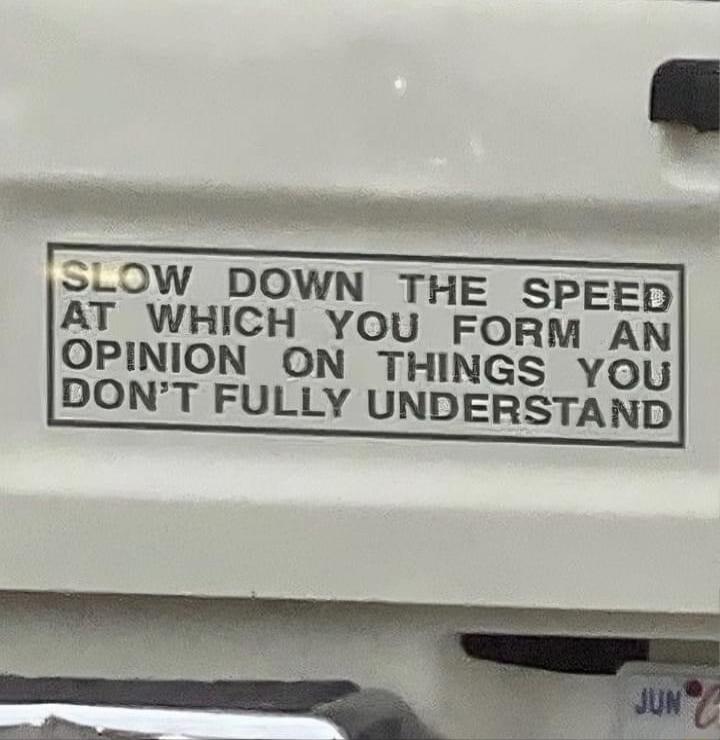 SLOW DOWN THE SPEED AT WHICH YOU FORM AN OPINION ON THINGS YOu DONT FULLY UNDERSTAND