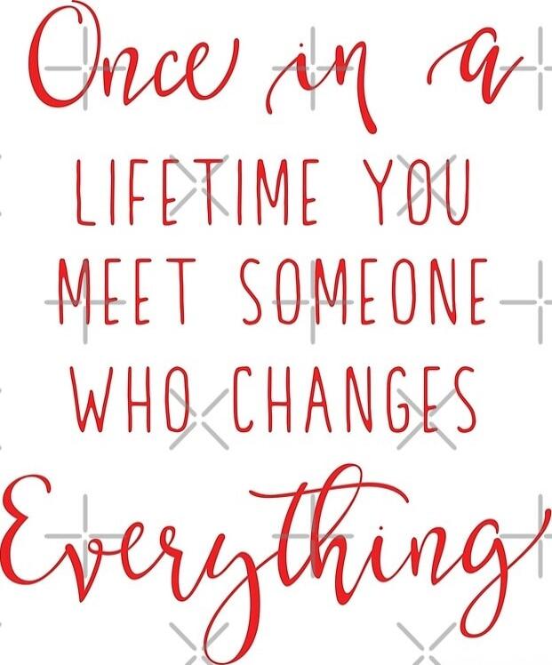 Once in a Lifetime you meet someone who changes Everything