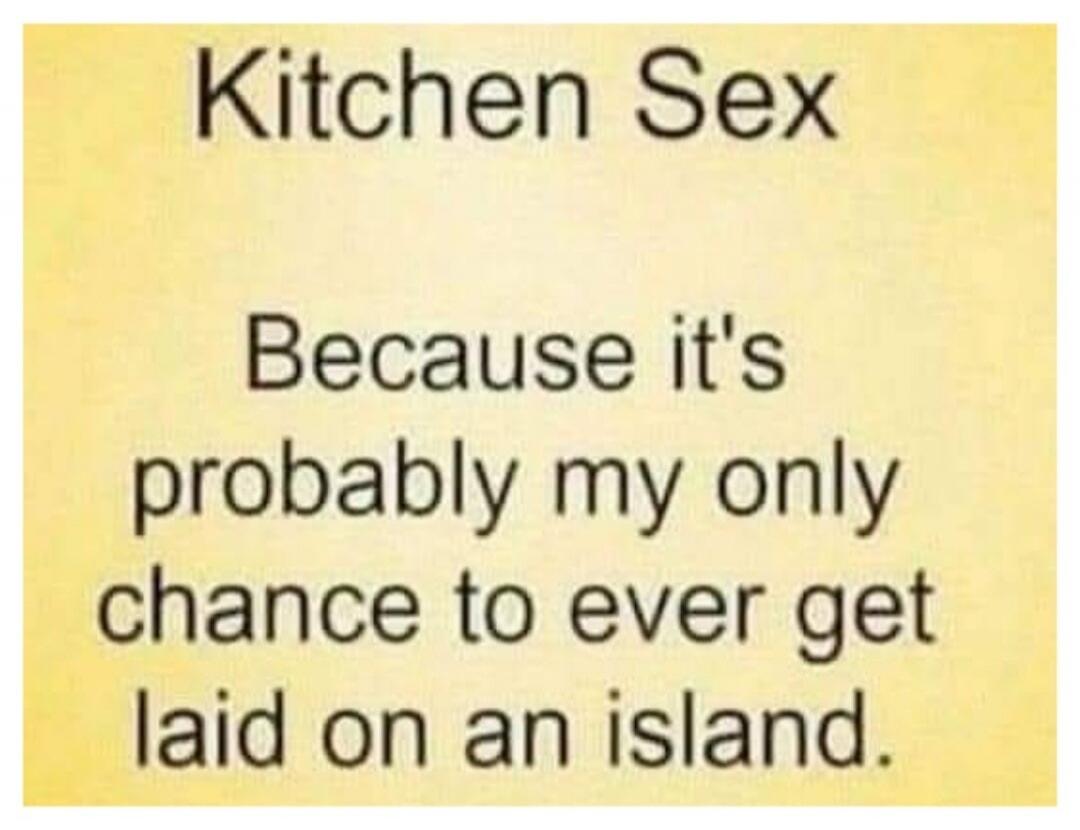 Kitchen Sex Because it's probably my only chance to ever get laid on an island.