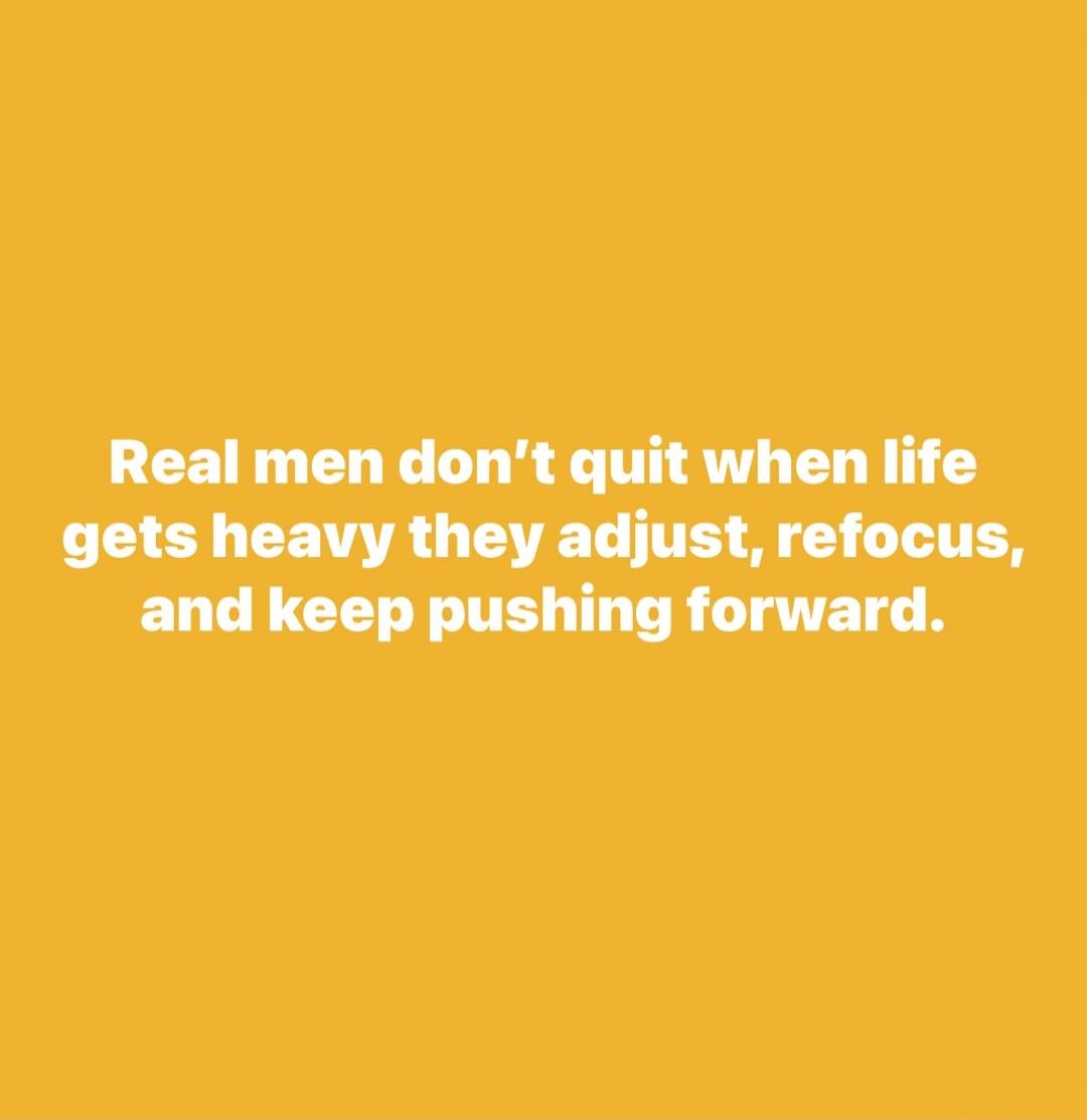 Real men don't quit when life gets heavy they adjust, refocus, and keep pushing forward.