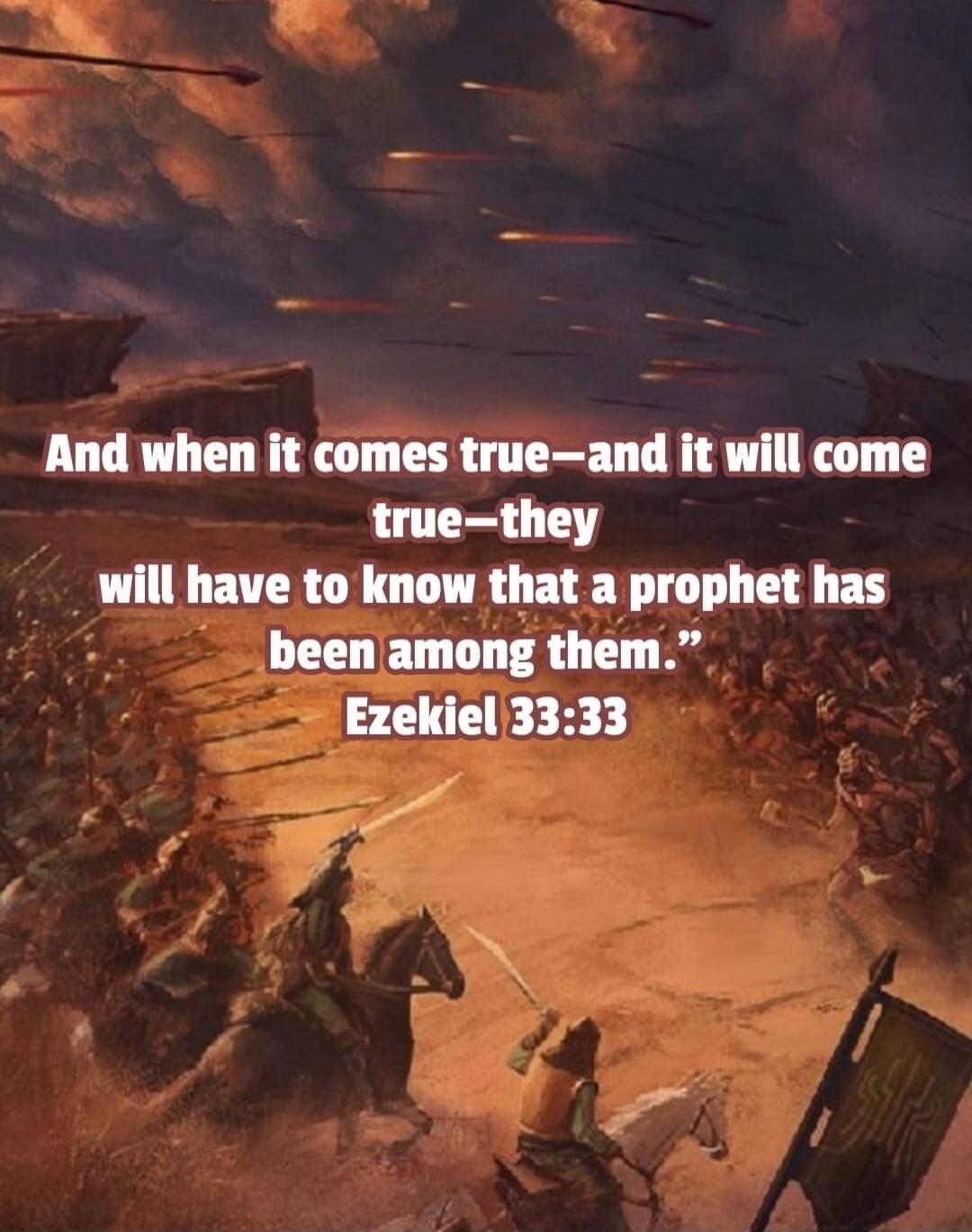 And when it comes true—and it will come true—they will have to know that a prophet has been among them.” Ezekiel 33:33