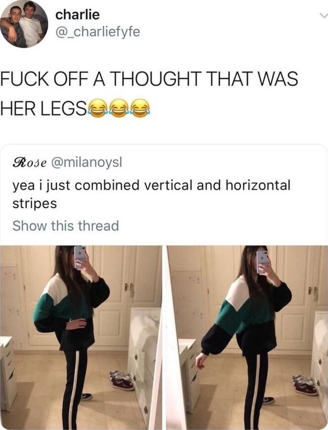 charlie _charliefyfe FUCK OFF A THOUGHT THAT WAS HER LEGS e SRose milanoysl yea i just combined vertical and horizontal stripes Show this thread