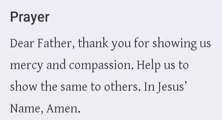 Prayer Dear Father, thank you for showing us mercy and compassion. Help us to show the same to others. In Jesus' Name, Amen.