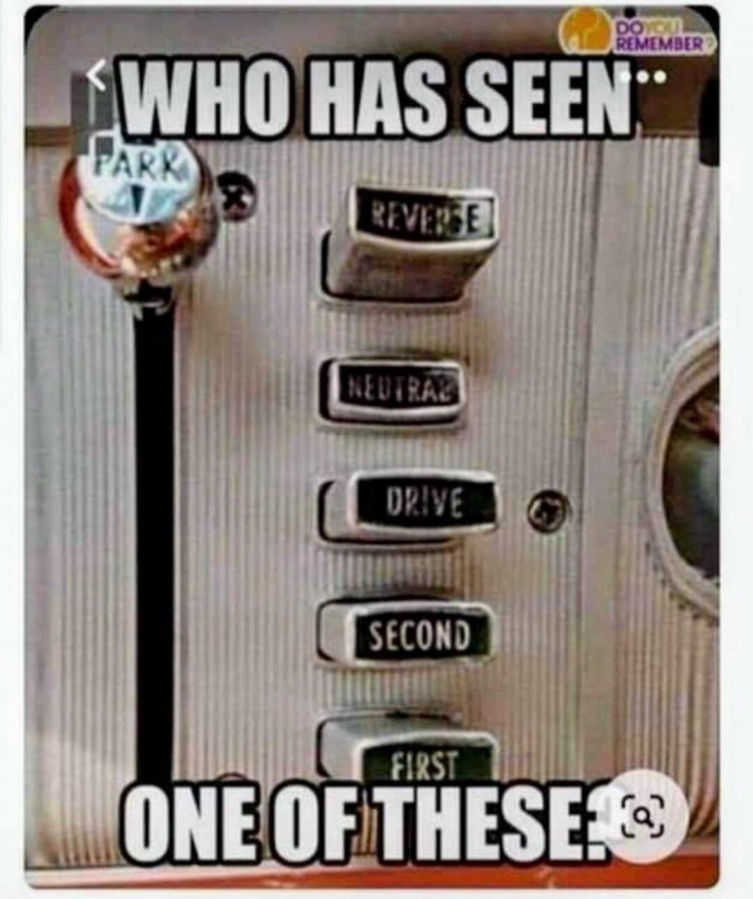 WHO HAS SEEN ONE OF THESE. PARK. REVERSE. NEUTRAL. DRIVE. SECOND. FIRST. DO YOU REMEMBER.