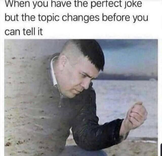 whnen you have the periect joke but the topic changes before you can tell it