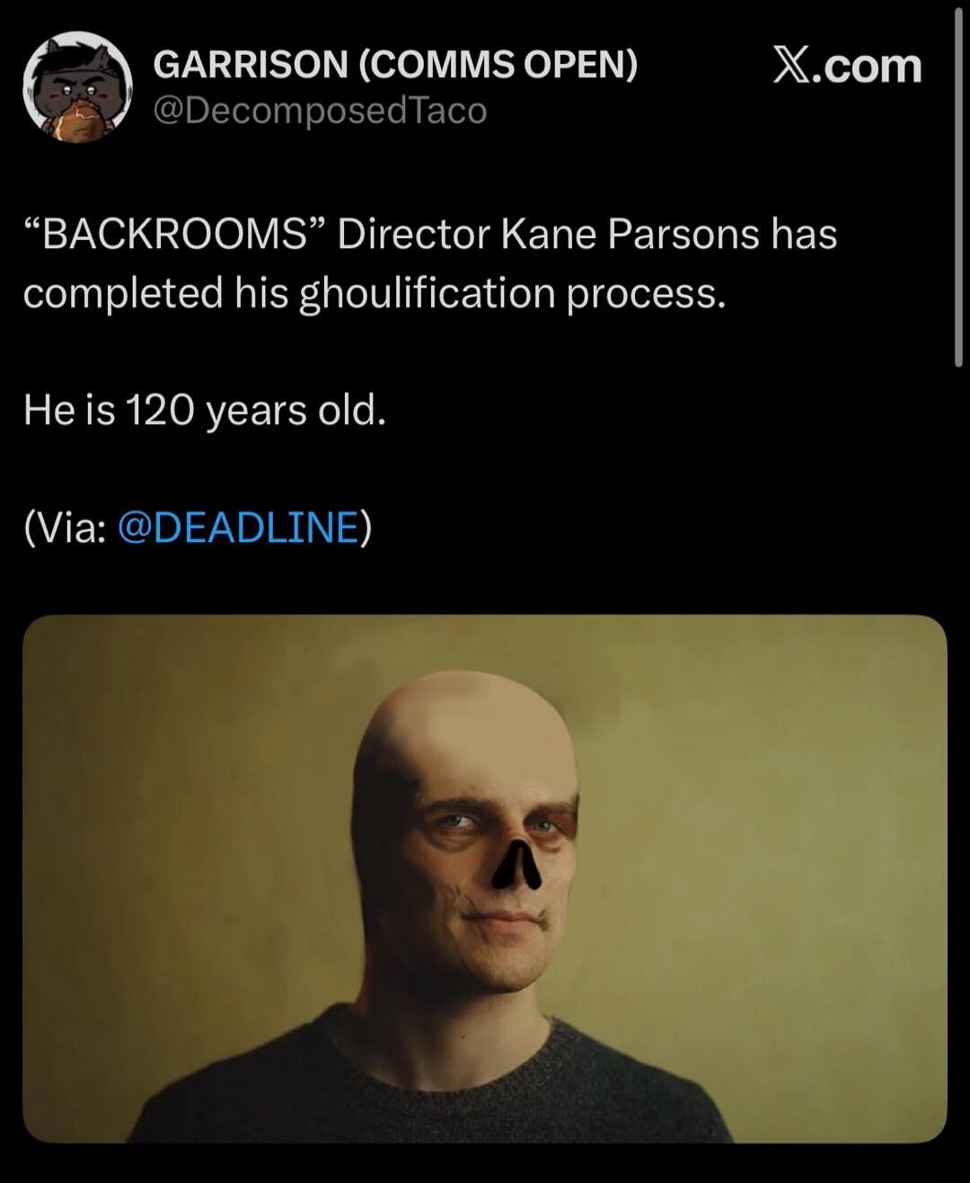 GARRISON (COMMS OPEN) @DecomposedTaco X.com “BACKROOMS” Director Kane Parsons has completed his ghoulification process. He is 120 years old. (Via: @DEADLINE)