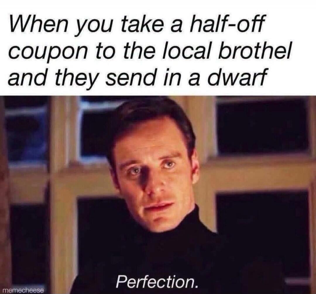 When you take a half-off coupon to the local brothel and they send in a dwarf Perfection.
