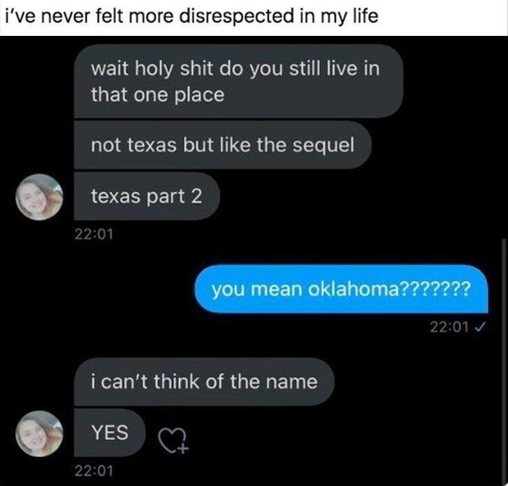 ive never felt more disrespected in my life wait holy shit do you still live in that one place not texas but like the sequel o texas part 2 icant think of the name