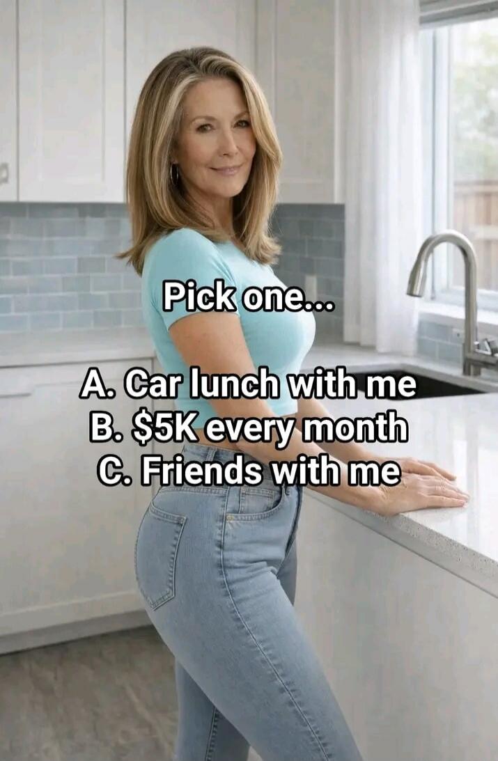 Pick one... A. Car lunch with me B. $5K every month C. Friends with me