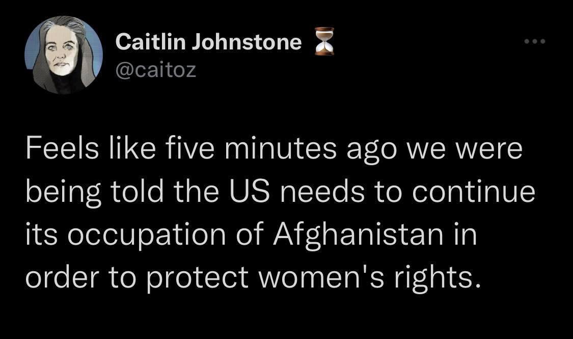 f Caitlin Johnstone caitoz Feels like five minutes ago we were being told the US needs to continue its occupation of Afghanistan in order to protect womens rights
