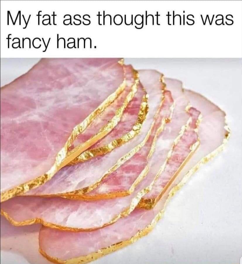 My fat ass thought this was fancy ham