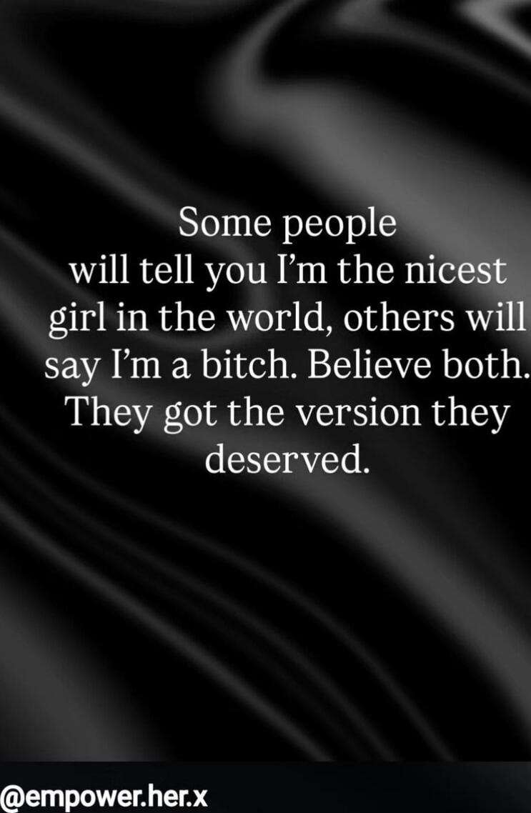 Some people will tell you I’m the nicest girl in the world, others will say I’m a bitch. Believe both. They got the version they deserved.