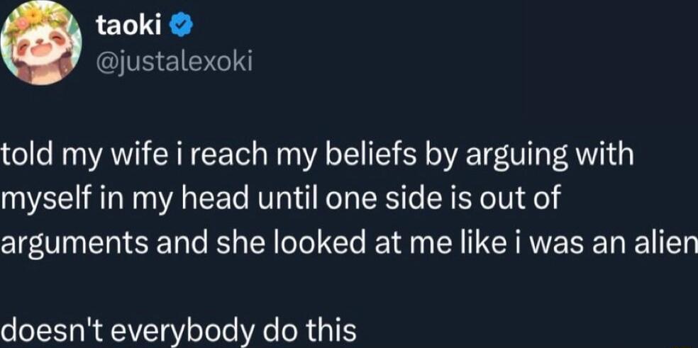 taoki justalexoki told my wife i reach my beliefs by arguing with myself in my head until one side is out of arguments and she looked at me like i was an alien doesnt everybody do this