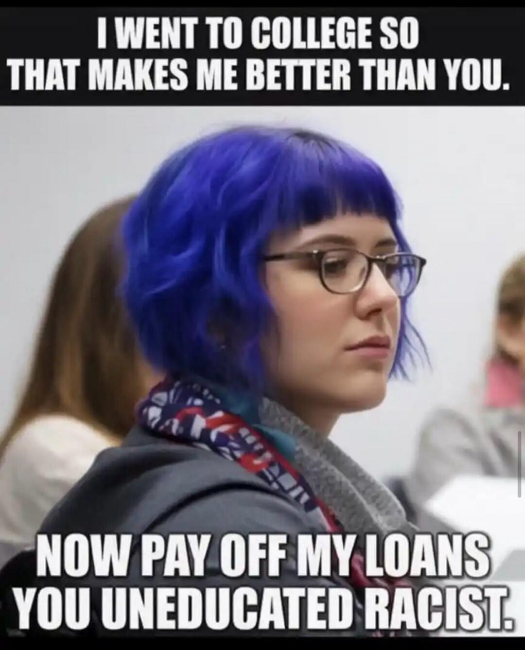 I WENT TO COLLEGE SO THAT MAKES ME BETTER THAN YOU. NOW PAY OFF MY LOANS YOU UNEDUCATED RACIST.