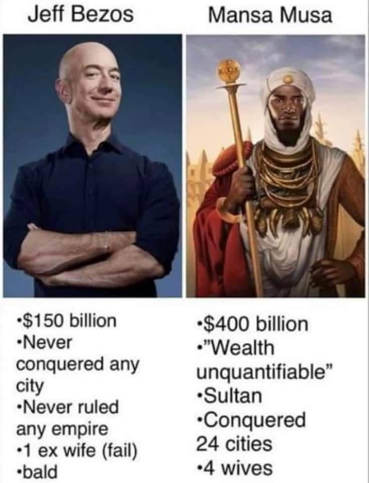Jeff Bezos 150 billion Never conquered any city Never ruled any empire 1 ex wife fail bald Mansa Musa 400 billion Wealth unquantifiable Sultan Conquered 24 cities 4 wives