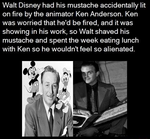 Walt Disney had his mustache accidentally lit on fire by the animator Ken Anderson Ken QVEERIVTSTTTe R o E 1 s TYo Mo TR i1 Ye HET Te I QVZ E BT RL R IERVECT SR EN L EVEL TS UEET R T B LI GERVEE R T R T Tey with Ken so he wouldnt feel so alienated