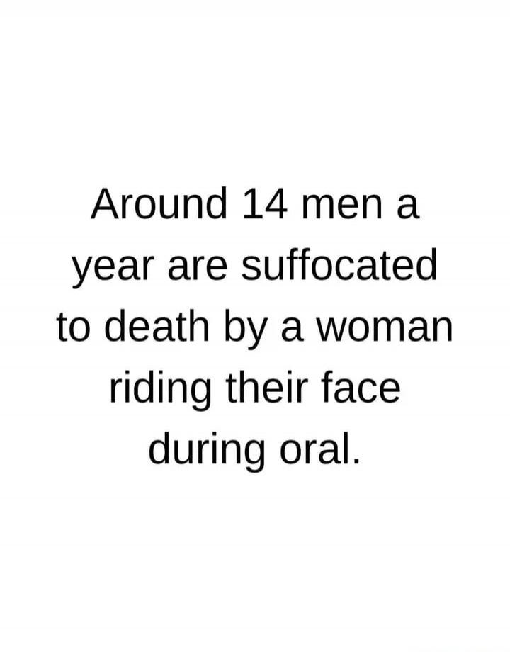 Around 14 men a year are suffocated to death by a woman riding their face during oral.