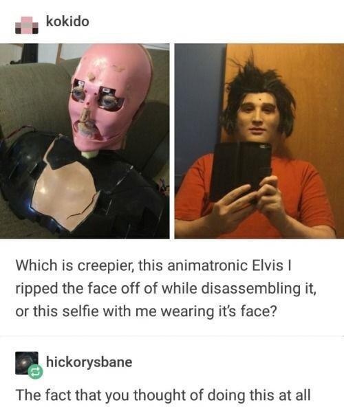 Which is creepier this animatronic Elvis ripped the face off of while disassembling it or this selfie with me wearing its face 5 hickoryshane The fact that you thought of doing this at all