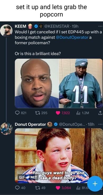set it up and lets grab the popcorn KEEM f KEEMSTAR 19h Would get cancelled if set EDP445 up with a boxing match against DonutOperator a former policeman Or is this a brilliant idea