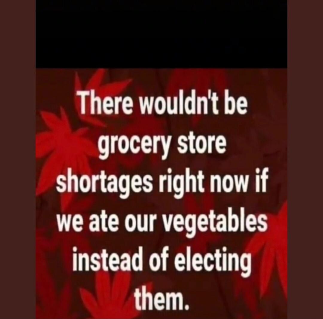 There wouldn't be grocery store shortages right now if we ate our vegetables instead of electing them.