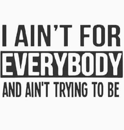 I AIN'T FOR EVERYBODY AND AIN'T TRYING TO BE