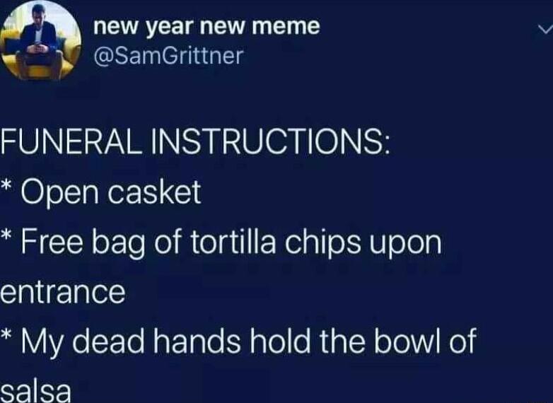 new year new meme w SamGrittner FUNERAL INSTRUCTIONS Open casket Free bag of tortilla chips upon entrance My dead hands hold the bow of salsa