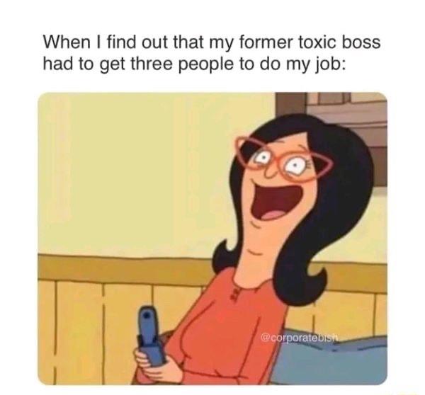 When find out that my former toxic boss had to get three people to do my job