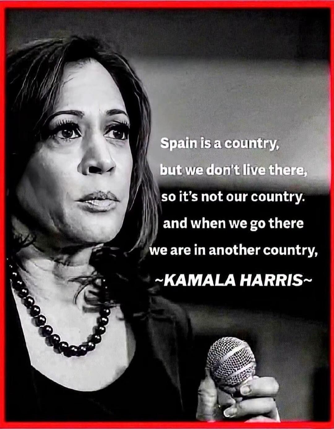 Spain is a country, but we don't live there, so it's not our country. and when we go there we are in another country, ~KAMALA HARRIS~