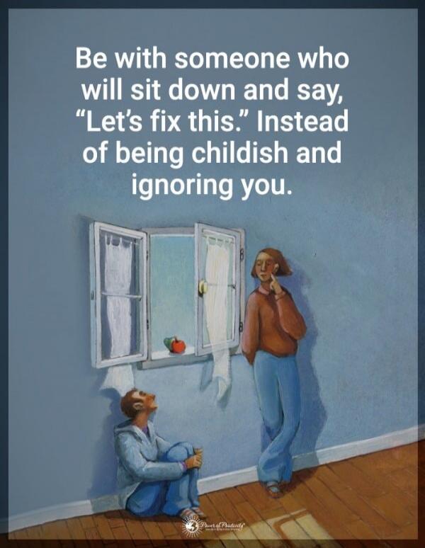 Be with someone who will sit down and say, “Let’s fix this.” Instead of being childish and ignoring you.