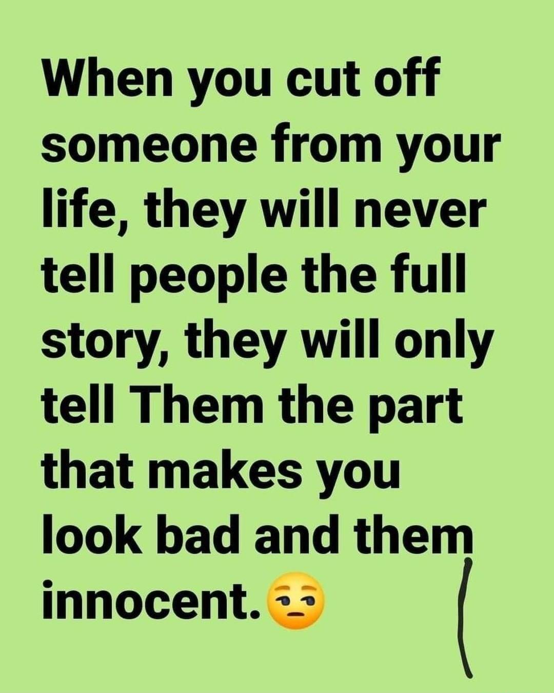 When you cut off someone from your life they will never tell people the full story they will only tell Them the part that makes you look bad and them innocent