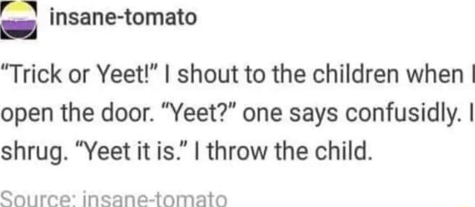 insane tomato Trick or Yeet shout to the children when open the door Yeet one says confusidly shrug Yeet it is throw the child Cource insane tomato