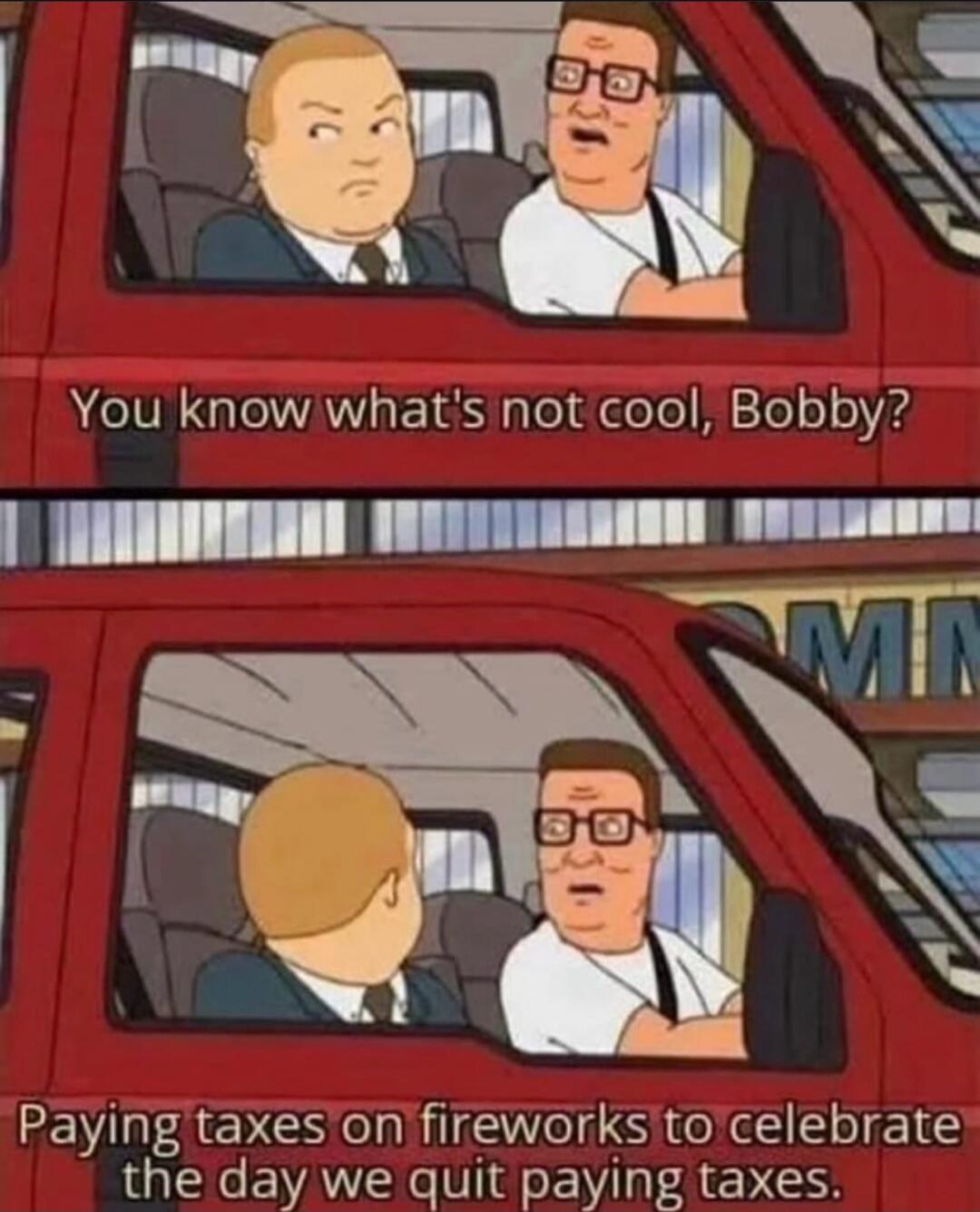 You know what's not cool, Bobby? Paying taxes on fireworks to celebrate the day we quit paying taxes.