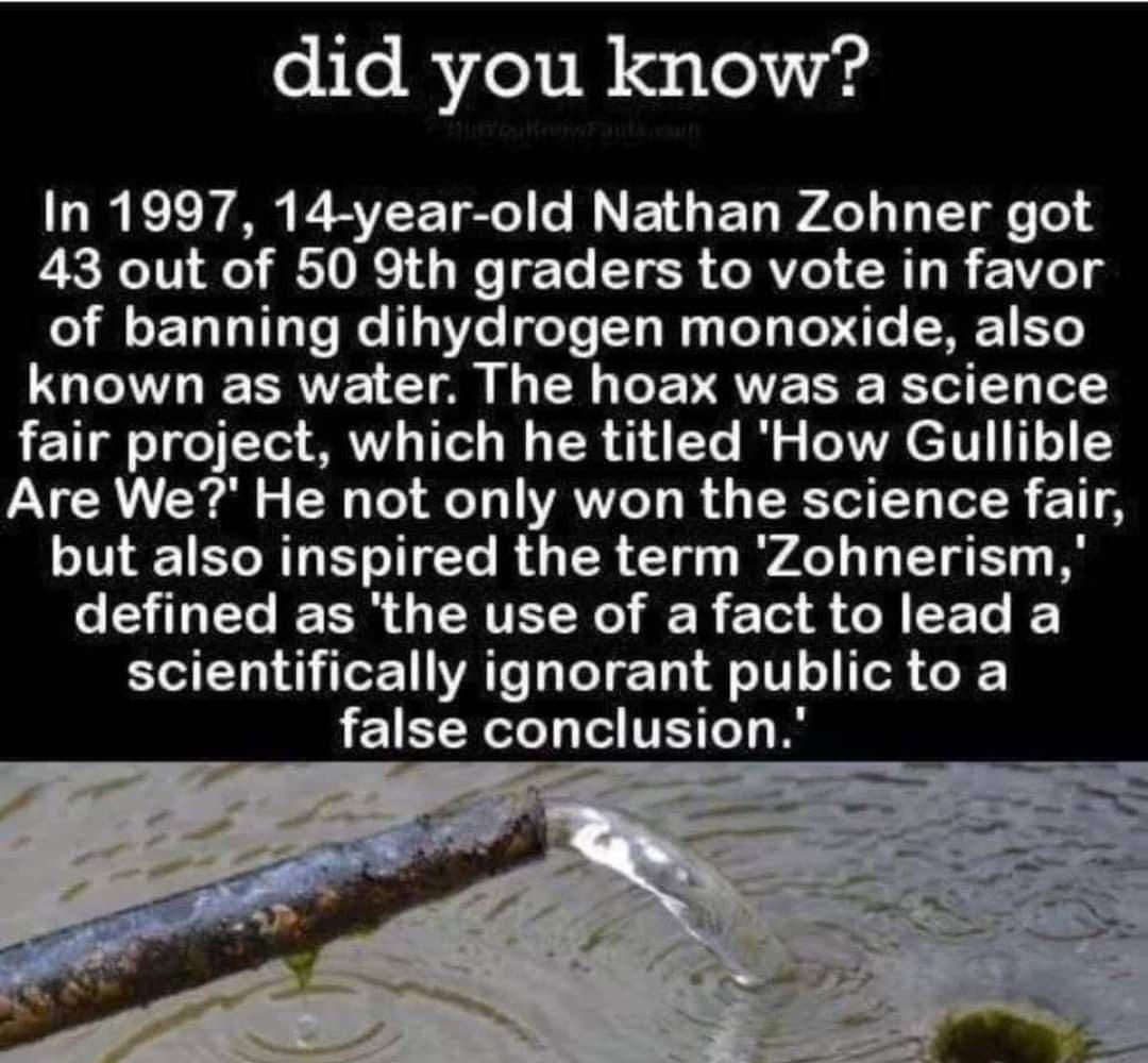 did you know ol Rele o B BV Tl MV Ty o s T T e To 4 NIV o BTVRS I Wo TeTo 0 o Vel CRTI R 11 o of banning dihydrogen monoxide also known as water The hoax was a science fair project which he titled How Gullible AR Sl o o To 1o YANYTo 1o B ERCTST oT R 1T I TR BT CTe R U TR Clyy WAL T Bl N EC EERUETT R R o A CR R LA T AT TeT T A eIV o oR o false conclusion