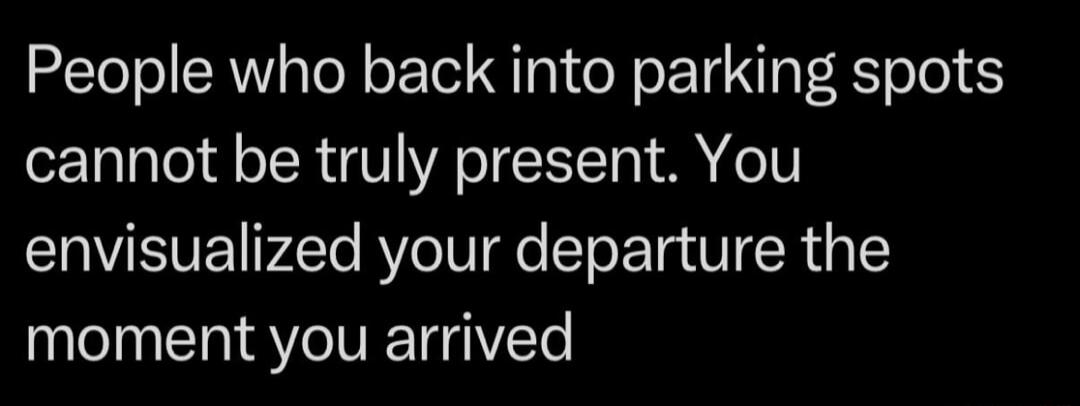 People who back into parking spots cannot be truly present. You envisualized your departure the moment you arrived
Session ID: 1090180.